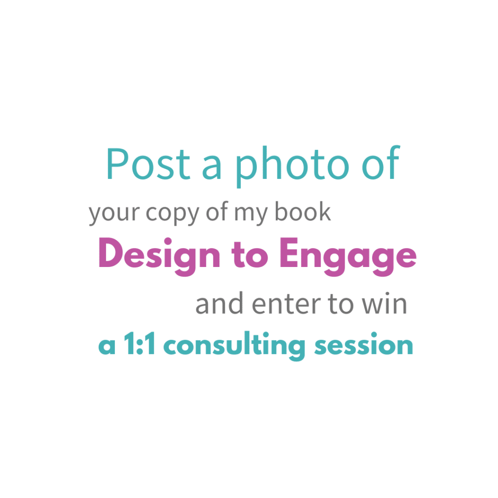 Post a photo of your copy of my book Design to Engage and enter to win a 1:1 consulting session